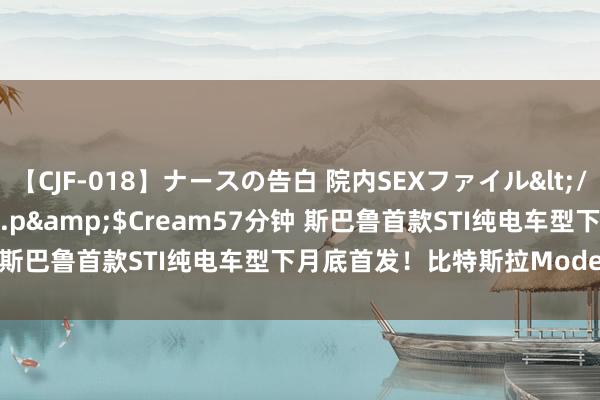 【CJF-018】ナースの告白 院内SEXファイル</a>2008-03-07h.m.p&$Cream57分钟 斯巴鲁首款STI纯电车型下月底首发！比特斯拉Mode Y P低廉？