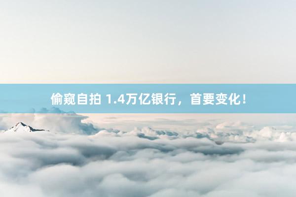 偷窥自拍 1.4万亿银行，首要变化！