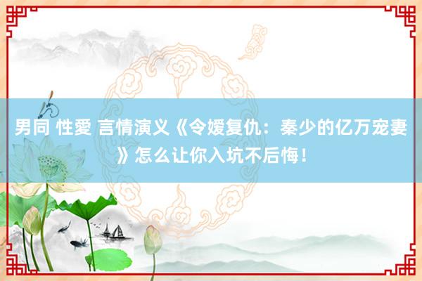 男同 性愛 言情演义《令嫒复仇：秦少的亿万宠妻》怎么让你入坑不后悔！