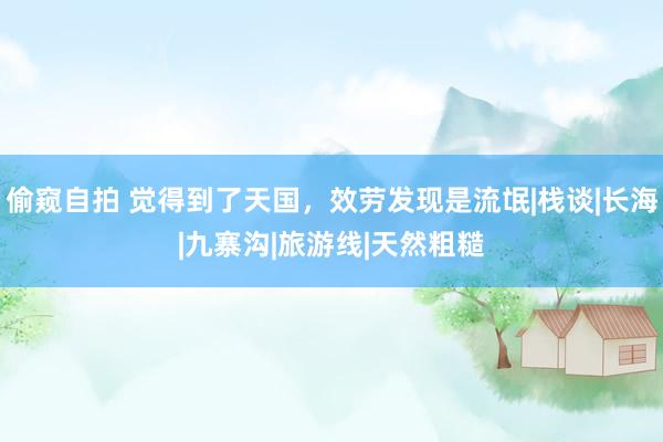 偷窥自拍 觉得到了天国，效劳发现是流氓|栈谈|长海|九寨沟|旅游线|天然粗糙