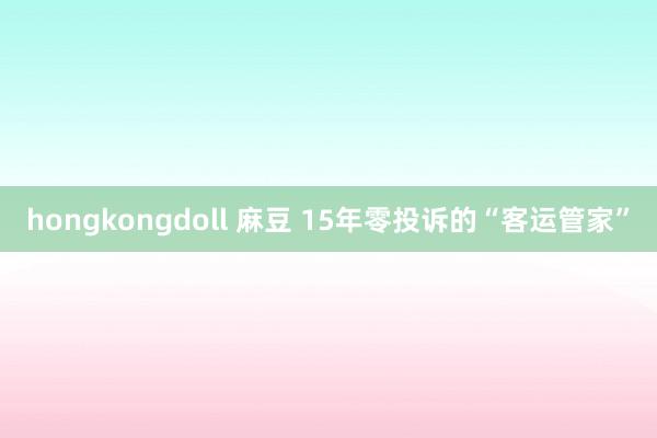 hongkongdoll 麻豆 15年零投诉的“客运管家”