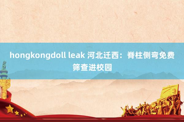 hongkongdoll leak 河北迁西：脊柱侧弯免费筛查进校园
