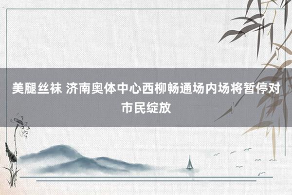 美腿丝袜 济南奥体中心西柳畅通场内场将暂停对市民绽放
