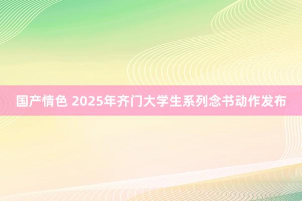 国产情色 2025年齐门大学生系列念书动作发布