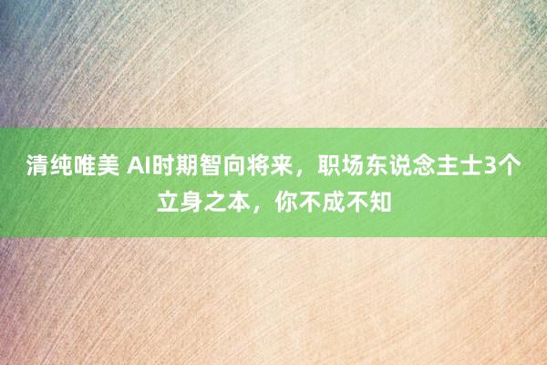 清纯唯美 AI时期智向将来，职场东说念主士3个立身之本，你不成不知
