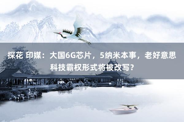 探花 印媒：大国6G芯片，5纳米本事，老好意思科技霸权形式将被改写？