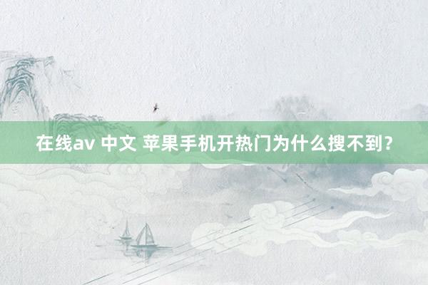 在线av 中文 苹果手机开热门为什么搜不到？