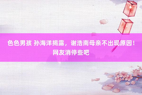 色色男孩 孙海洋揭露，谢浩南母亲不出现原因！网友消停些吧