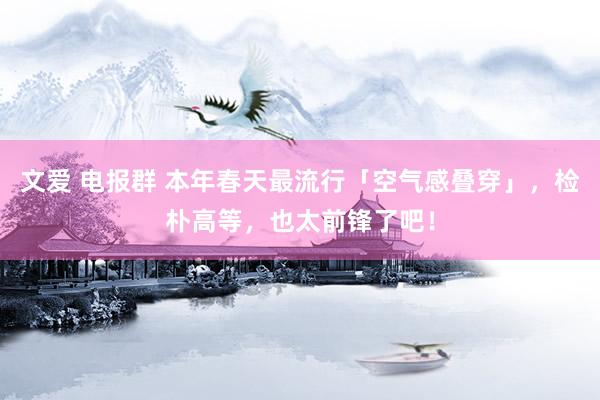 文爱 电报群 本年春天最流行「空气感叠穿」，检朴高等，也太前锋了吧！