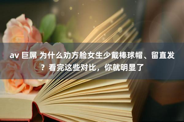 av 巨屌 为什么劝方脸女生少戴棒球帽、留直发？看完这些对比，你就明显了