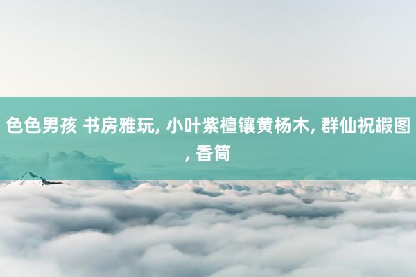 色色男孩 书房雅玩， 小叶紫檀镶黄杨木， 群仙祝嘏图， 香筒