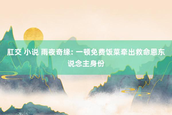 肛交 小说 雨夜奇缘: 一顿免费饭菜牵出救命恩东说念主身份