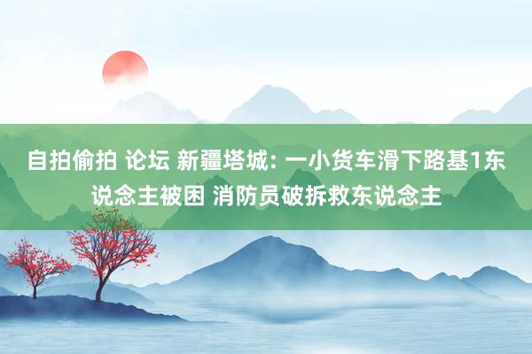 自拍偷拍 论坛 新疆塔城: 一小货车滑下路基1东说念主被困 消防员破拆救东说念主