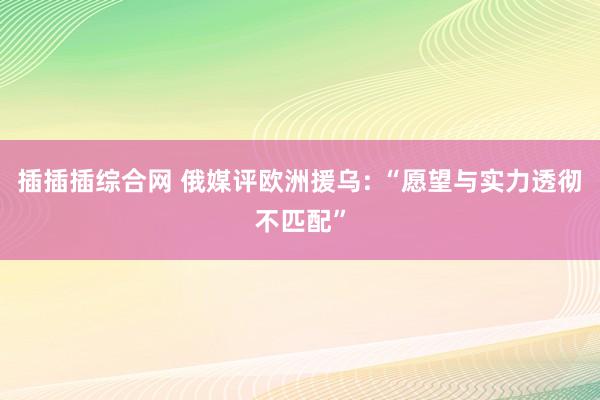 插插插综合网 俄媒评欧洲援乌: “愿望与实力透彻不匹配”