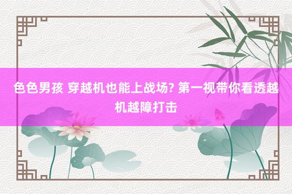 色色男孩 穿越机也能上战场? 第一视带你看透越机越障打击