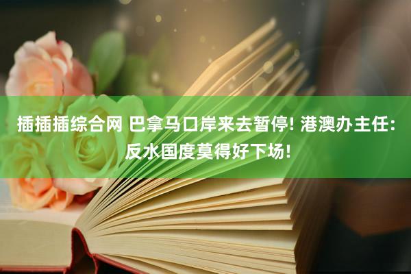 插插插综合网 巴拿马口岸来去暂停! 港澳办主任: 反水国度莫得好下场!
