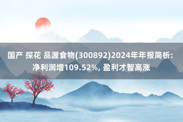 国产 探花 品渥食物(300892)2024年年报简析: 净利润增109.52%， 盈利才智高涨