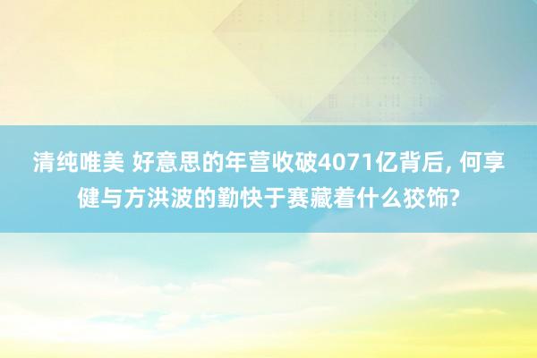 清纯唯美 好意思的年营收破4071亿背后， 何享健与方洪波的勤快于赛藏着什么狡饰?