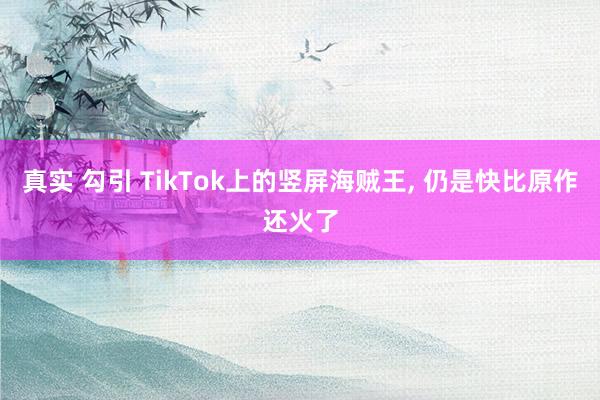 真实 勾引 TikTok上的竖屏海贼王， 仍是快比原作还火了