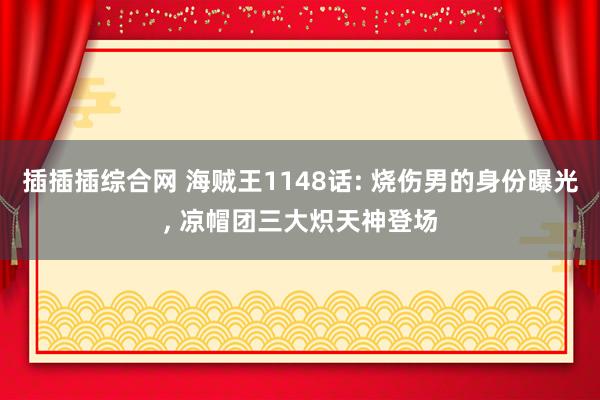 插插插综合网 海贼王1148话: 烧伤男的身份曝光， 凉帽团三大炽天神登场