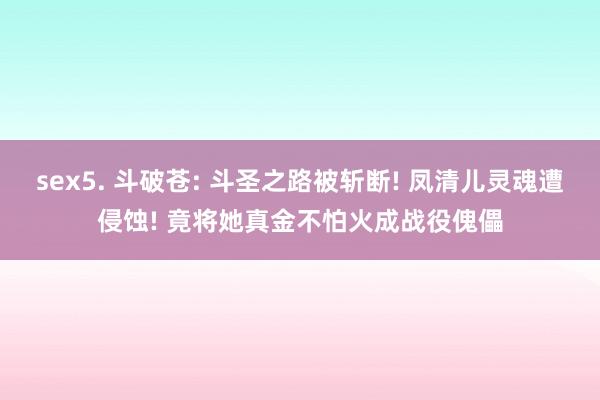 sex5. 斗破苍: 斗圣之路被斩断! 凤清儿灵魂遭侵蚀! 竟将她真金不怕火成战役傀儡