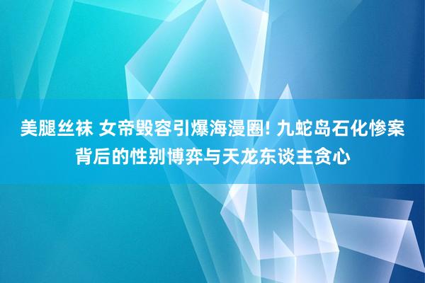 美腿丝袜 女帝毁容引爆海漫圈! 九蛇岛石化惨案背后的性别博弈与天龙东谈主贪心
