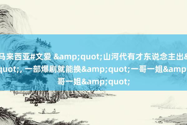 马来西亚#文爱 &quot;山河代有才东说念主出&quot;， 一部爆剧就能换&quot;一哥一姐&quot;