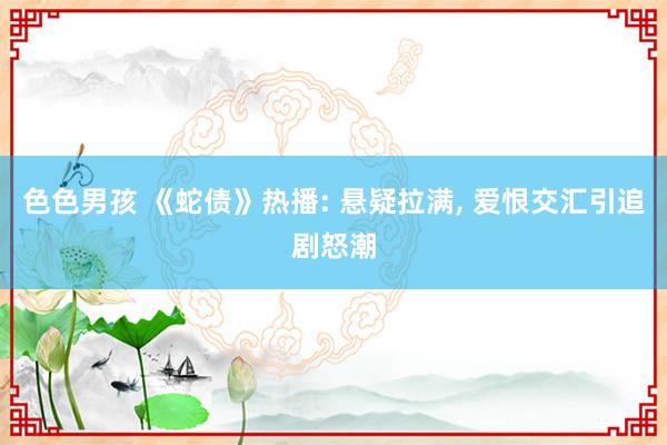 色色男孩 《蛇债》热播: 悬疑拉满， 爱恨交汇引追剧怒潮