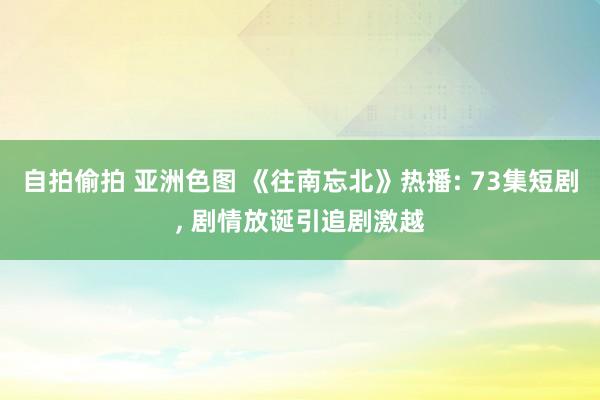 自拍偷拍 亚洲色图 《往南忘北》热播: 73集短剧， 剧情放诞引追剧激越