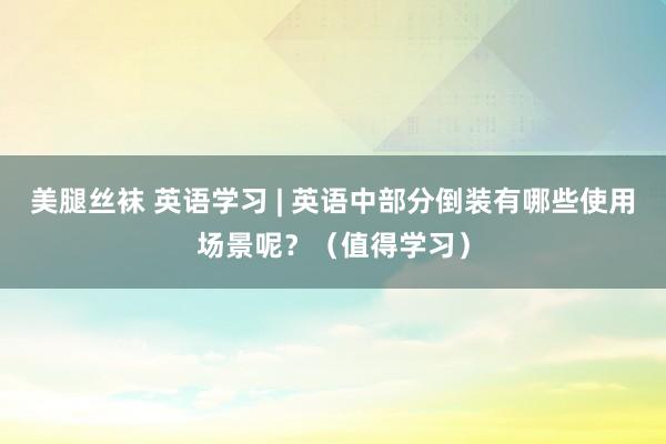 美腿丝袜 英语学习 | 英语中部分倒装有哪些使用场景呢？（值得学习）