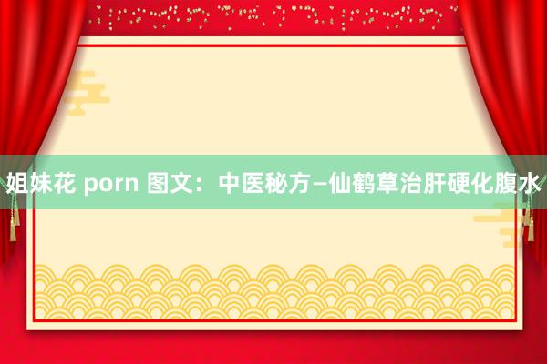 姐妹花 porn 图文：中医秘方—仙鹤草治肝硬化腹水