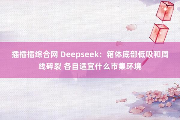 插插插综合网 Deepseek：箱体底部低吸和周线碎裂 各自适宜什么市集环境