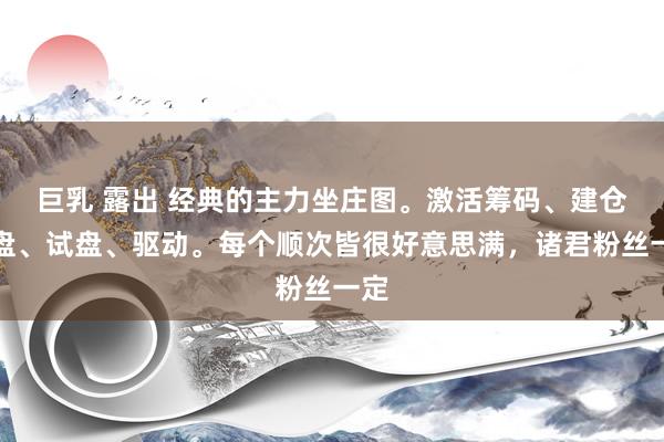 巨乳 露出 经典的主力坐庄图。激活筹码、建仓洗盘、试盘、驱动。每个顺次皆很好意思满,诸君粉丝一定