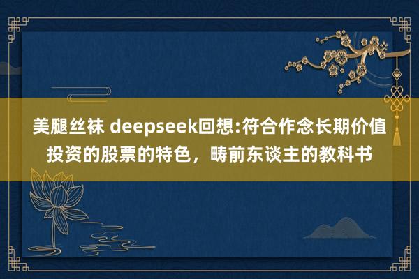 美腿丝袜 deepseek回想:符合作念长期价值投资的股票的特色，畴前东谈主的教科书