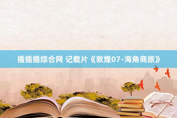 插插插综合网 记载片《敦煌07-海角商旅》