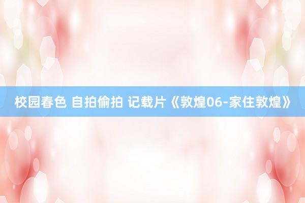校园春色 自拍偷拍 记载片《敦煌06-家住敦煌》