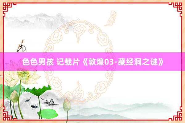 色色男孩 记载片《敦煌03-藏经洞之谜》
