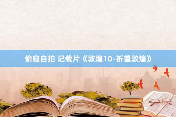 偷窥自拍 记载片《敦煌10-祈望敦煌》