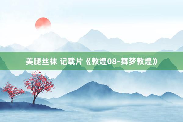 美腿丝袜 记载片《敦煌08-舞梦敦煌》