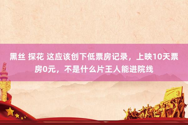 黑丝 探花 这应该创下低票房记录，上映10天票房0元，不是什么片王人能进院线
